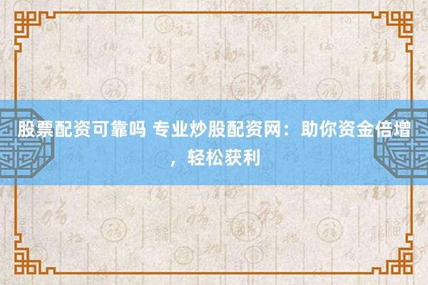 股票配资可靠吗 专业炒股配资网：助你资金倍增，轻松获利