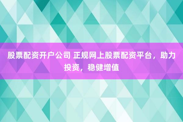 股票配资开户公司 正规网上股票配资平台，助力投资，稳健增值