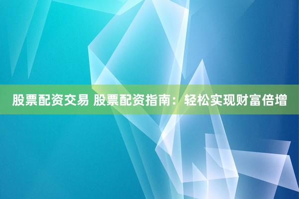 股票配资交易 股票配资指南：轻松实现财富倍增