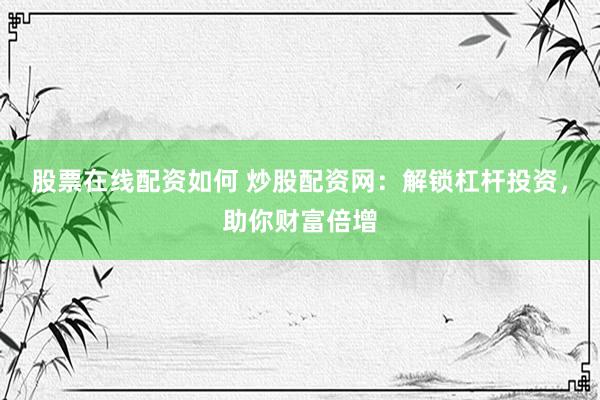 股票在线配资如何 炒股配资网：解锁杠杆投资，助你财富倍增