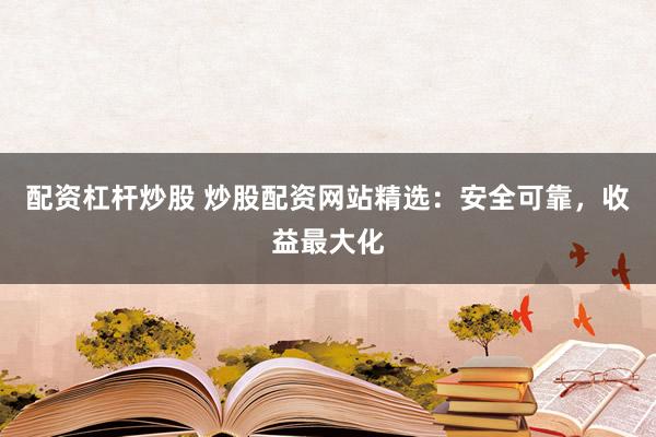 配资杠杆炒股 炒股配资网站精选：安全可靠，收益最大化