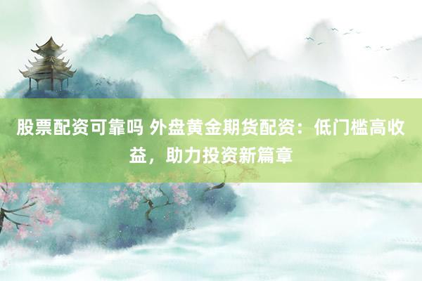 股票配资可靠吗 外盘黄金期货配资：低门槛高收益，助力投资新篇章