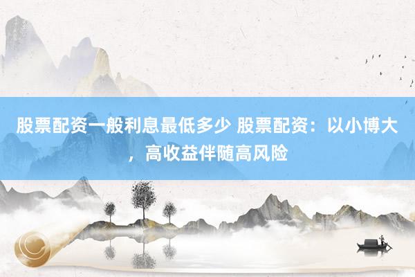 股票配资一般利息最低多少 股票配资：以小博大，高收益伴随高风险