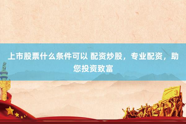 上市股票什么条件可以 配资炒股，专业配资，助您投资致富