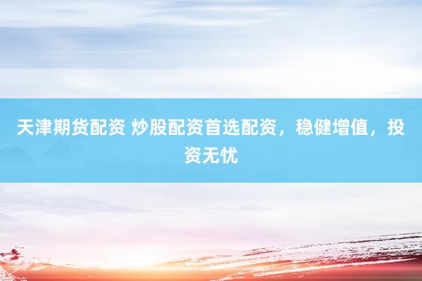 天津期货配资 炒股配资首选配资，稳健增值，投资无忧