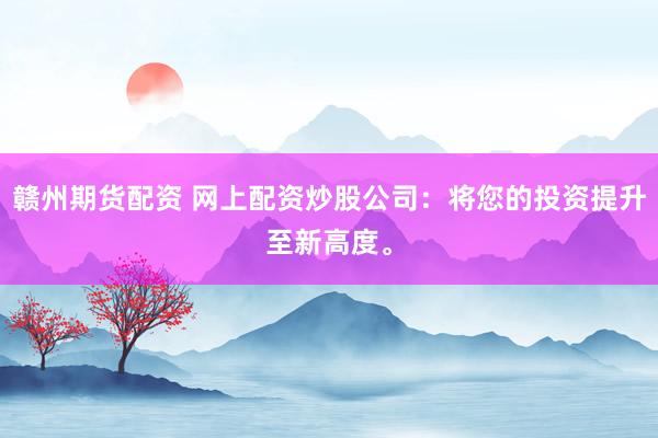 赣州期货配资 网上配资炒股公司：将您的投资提升至新高度。