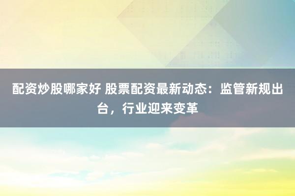 配资炒股哪家好 股票配资最新动态：监管新规出台，行业迎来变革