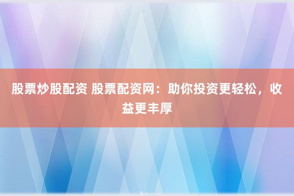 股票炒股配资 股票配资网：助你投资更轻松，收益更丰厚