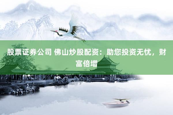 股票证券公司 佛山炒股配资：助您投资无忧，财富倍增