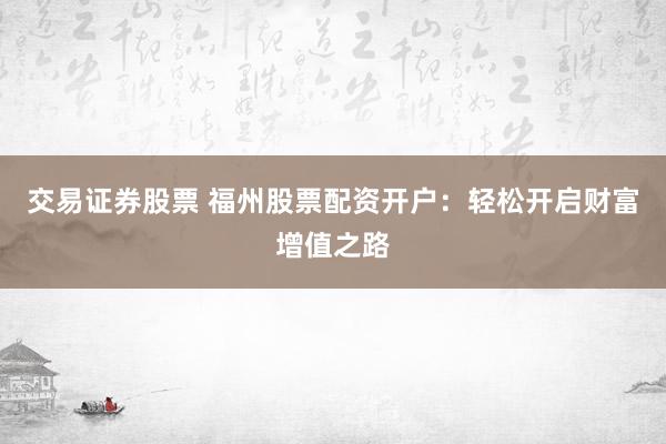 交易证券股票 福州股票配资开户：轻松开启财富增值之路