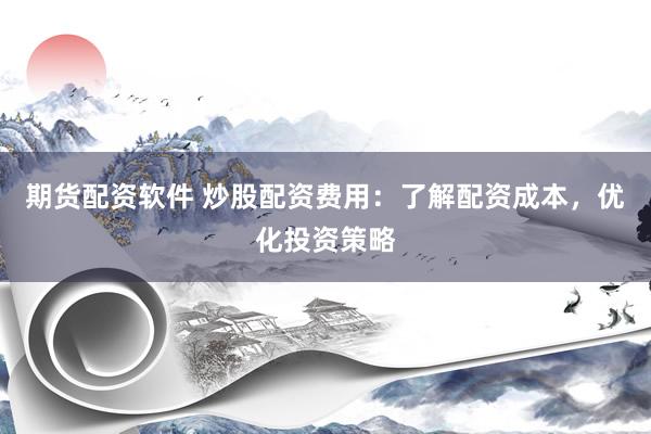 期货配资软件 炒股配资费用：了解配资成本，优化投资策略
