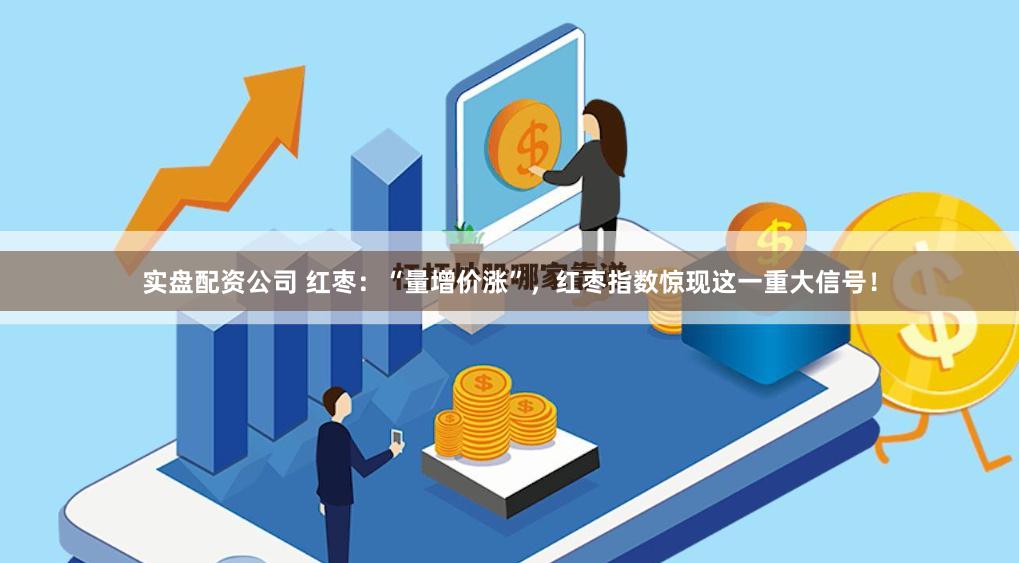 实盘配资公司 红枣：“量增价涨”，红枣指数惊现这一重大信号！