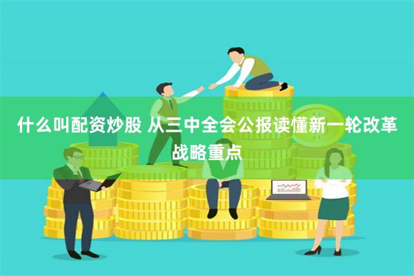 什么叫配资炒股 从三中全会公报读懂新一轮改革战略重点