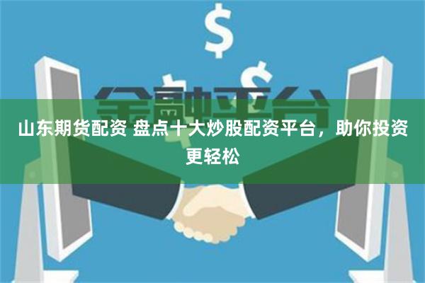 山东期货配资 盘点十大炒股配资平台，助你投资更轻松